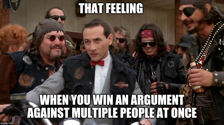 Pee Wee biker | THAT FEELING; WHEN YOU WIN AN ARGUMENT AGAINST MULTIPLE PEOPLE AT ONCE | image tagged in pee wee biker | made w/ Imgflip meme maker