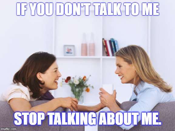 Women talking | IF YOU DON'T TALK TO ME; STOP TALKING ABOUT ME. | image tagged in women talking | made w/ Imgflip meme maker