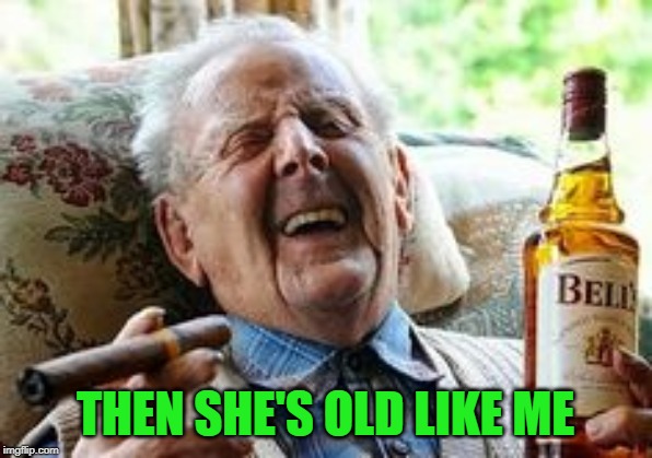 THEN SHE'S OLD LIKE ME | made w/ Imgflip meme maker