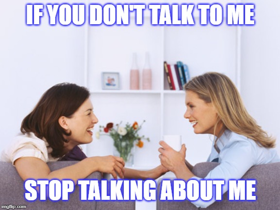 Women talking | IF YOU DON'T TALK TO ME; STOP TALKING ABOUT ME | image tagged in women talking | made w/ Imgflip meme maker