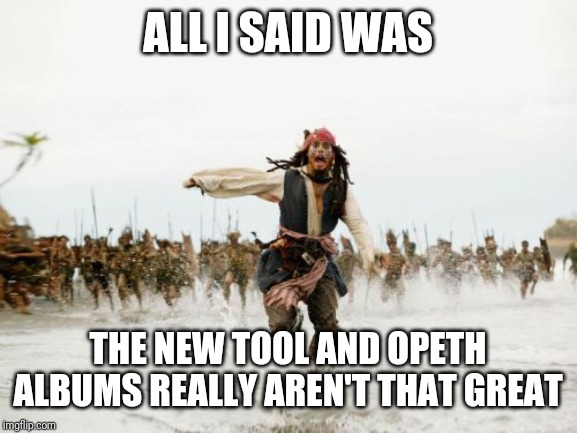 Those into prog rock/metal should appreciate this | ALL I SAID WAS; THE NEW TOOL AND OPETH ALBUMS REALLY AREN'T THAT GREAT | image tagged in memes,jack sparrow being chased,tool,opeth,music | made w/ Imgflip meme maker