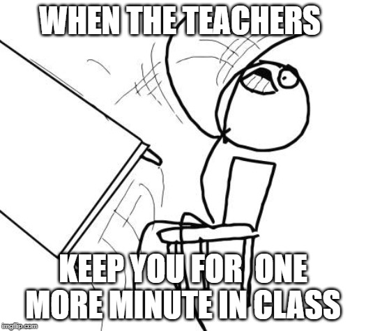 Table Flip Guy | WHEN THE TEACHERS; KEEP YOU FOR  ONE MORE MINUTE IN CLASS | image tagged in memes,table flip guy | made w/ Imgflip meme maker