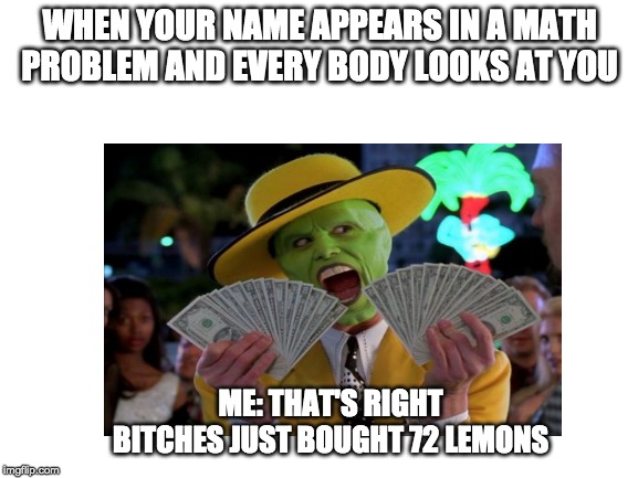 YoU cAN't HaNdLE tHe mEMEs!! | WHEN YOUR NAME APPEARS IN A MATH PROBLEM AND EVERY BODY LOOKS AT YOU; ME: THAT'S RIGHT BITCHES JUST BOUGHT 72 LEMONS | image tagged in funny,funny memes,school,lemons,money | made w/ Imgflip meme maker