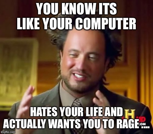 YOU KNOW ITS LIKE YOUR COMPUTER HATES YOUR LIFE AND ACTUALLY WANTS YOU TO RAGE .... | image tagged in memes,ancient aliens | made w/ Imgflip meme maker
