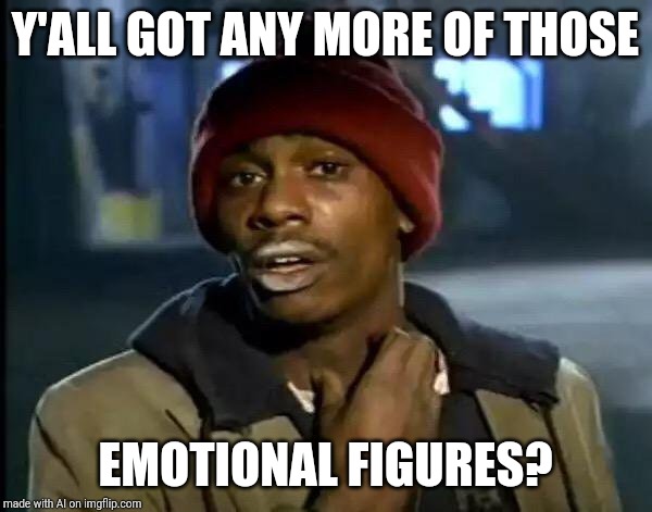 Y'all Got Any More Of That | Y'ALL GOT ANY MORE OF THOSE; EMOTIONAL FIGURES? | image tagged in memes,y'all got any more of that | made w/ Imgflip meme maker