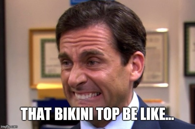 Cringe | THAT BIKINI TOP BE LIKE... | image tagged in cringe | made w/ Imgflip meme maker