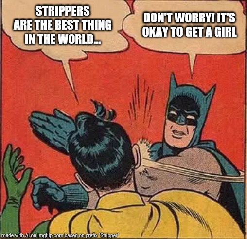 Batman Slapping Robin | STRIPPERS ARE THE BEST THING IN THE WORLD... DON'T WORRY! IT'S OKAY TO GET A GIRL | image tagged in memes,batman slapping robin | made w/ Imgflip meme maker