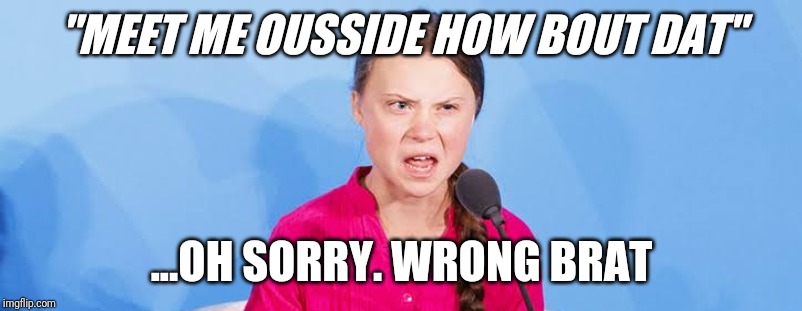 Greta Thurnberg | "MEET ME OUSSIDE HOW BOUT DAT"; ...OH SORRY. WRONG BRAT | image tagged in greta thunberg,greta thunberg how dare you,spoiled brats,entitlement,climate change | made w/ Imgflip meme maker