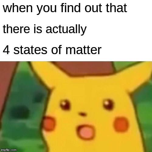 Surprised Pikachu | when you find out that; there is actually; 4 states of matter | image tagged in memes,surprised pikachu | made w/ Imgflip meme maker