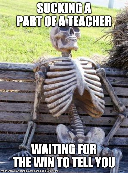 Waiting Skeleton | SUCKING A PART OF A TEACHER; WAITING FOR THE WIN TO TELL YOU | image tagged in memes,waiting skeleton | made w/ Imgflip meme maker