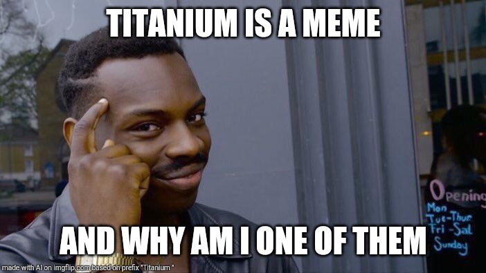 Roll Safe Think About It | TITANIUM IS A MEME; AND WHY AM I ONE OF THEM | image tagged in memes,roll safe think about it | made w/ Imgflip meme maker