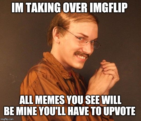 Creepy guy | IM TAKING OVER IMGFLIP; ALL MEMES YOU SEE WILL BE MINE YOU'LL HAVE TO UPVOTE | image tagged in creepy guy | made w/ Imgflip meme maker