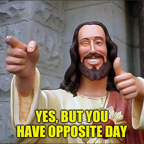 Buddy Christ Meme | YES, BUT YOU HAVE OPPOSITE DAY | image tagged in memes,buddy christ | made w/ Imgflip meme maker
