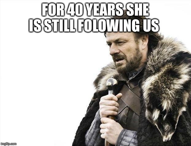FOR 40 YEARS SHE IS STILL FOLOWING US | image tagged in memes,brace yourselves x is coming | made w/ Imgflip meme maker