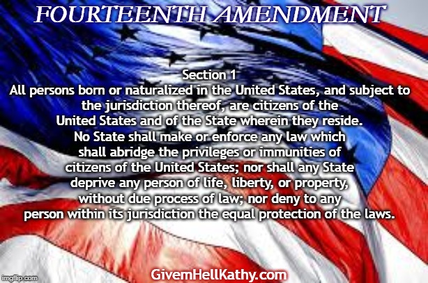 Fourteenth Amendment | FOURTEENTH AMENDMENT; Section 1
All persons born or naturalized in the United States, and subject to the jurisdiction thereof, are citizens of the United States and of the State wherein they reside. No State shall make or enforce any law which shall abridge the privileges or immunities of citizens of the United States; nor shall any State deprive any person of life, liberty, or property, without due process of law; nor deny to any person within its jurisdiction the equal protection of the laws. GivemHellKathy.com | image tagged in court,corruption,oklahoma,supreme court | made w/ Imgflip meme maker
