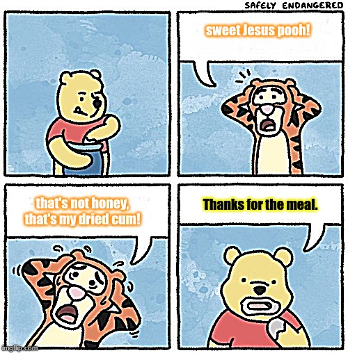 Sweet Jesus Pooh | sweet Jesus pooh! Thanks for the meal. that's not honey, that's my dried cum! | image tagged in sweet jesus pooh | made w/ Imgflip meme maker