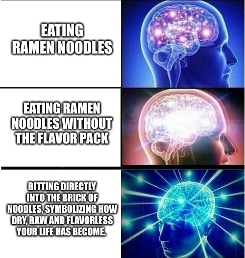Sweet, sweet tears | EATING RAMEN NOODLES; EATING RAMEN NOODLES WITHOUT THE FLAVOR PACK; BITTING DIRECTLY INTO THE BRICK OF NOODLES, SYMBOLIZING HOW DRY, RAW AND FLAVORLESS YOUR LIFE HAS BECOME. | image tagged in expanding brain 3 panels,funny memes,expanding brain,funny,fun | made w/ Imgflip meme maker