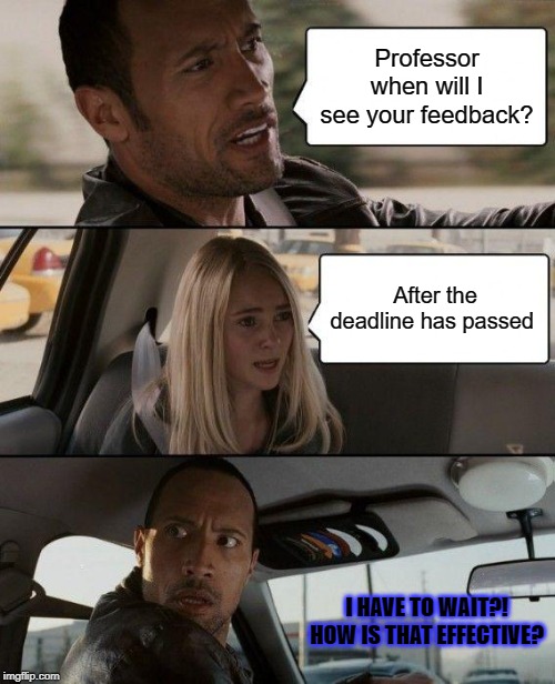 The Rock Driving Meme | Professor when will I see your feedback? After the deadline has passed; I HAVE TO WAIT?! HOW IS THAT EFFECTIVE? | image tagged in memes,the rock driving | made w/ Imgflip meme maker