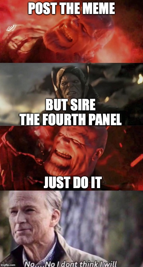 POST THE MEME; BUT SIRE THE FOURTH PANEL; JUST DO IT | image tagged in no i don't think i will,thanos rain fire | made w/ Imgflip meme maker