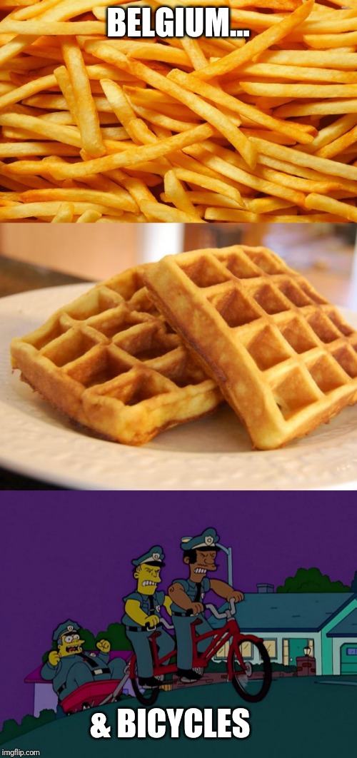 BELGIUM... & BICYCLES | image tagged in essay waffle,french fries,pulling chief wiggum uphill on a bicycle | made w/ Imgflip meme maker