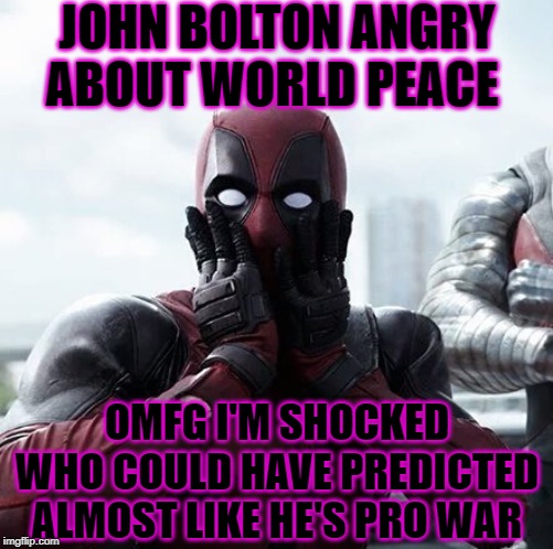 Deadpool Surprised Meme | JOHN BOLTON ANGRY ABOUT WORLD PEACE; OMFG I'M SHOCKED
WHO COULD HAVE PREDICTED
ALMOST LIKE HE'S PRO WAR | image tagged in memes,deadpool surprised | made w/ Imgflip meme maker