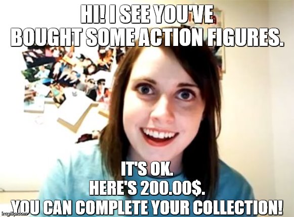 When the OAGF is becoming the Perfect Girlfriend. | HI! I SEE YOU'VE BOUGHT SOME ACTION FIGURES. IT'S OK.
HERE'S 200.00$.
YOU CAN COMPLETE YOUR COLLECTION! | image tagged in memes,funny,overly attached girlfriend | made w/ Imgflip meme maker