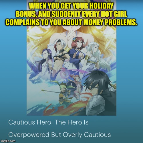 Cautious Hero | WHEN YOU GET YOUR HOLIDAY BONUS, AND SUDDENLY EVERY HOT GIRL COMPLAINS TO YOU ABOUT MONEY PROBLEMS. | image tagged in cautious hero | made w/ Imgflip meme maker