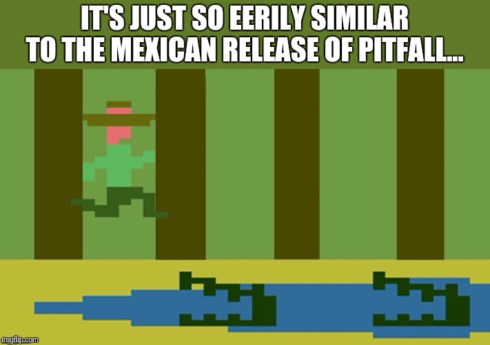 IT'S JUST SO EERILY SIMILAR TO THE MEXICAN RELEASE OF PITFALL... | made w/ Imgflip meme maker