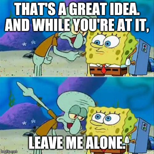 Talk To Spongebob Meme | THAT'S A GREAT IDEA.
AND WHILE YOU'RE AT IT, LEAVE ME ALONE. | image tagged in memes,talk to spongebob | made w/ Imgflip meme maker