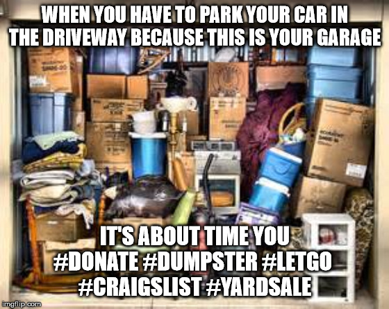 Garage full of stuff | WHEN YOU HAVE TO PARK YOUR CAR IN THE DRIVEWAY BECAUSE THIS IS YOUR GARAGE; IT'S ABOUT TIME YOU
#DONATE #DUMPSTER #LETGO 
#CRAIGSLIST #YARDSALE | image tagged in garage full of stuff | made w/ Imgflip meme maker