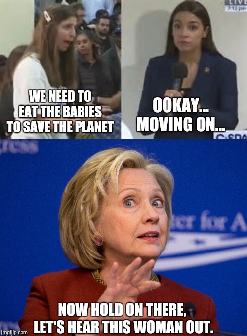 Don't throw the baby out with the bathwater | OOKAY...
MOVING ON... WE NEED TO EAT THE BABIES TO SAVE THE PLANET; NOW HOLD ON THERE, 
LET'S HEAR THIS WOMAN OUT. | image tagged in aoc,hillary clinton,eat the babies | made w/ Imgflip meme maker