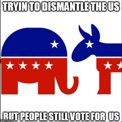 TRYIN TO DISMANTLE THE US BUT PEOPLE STILL VOTE FOR  US | made w/ Imgflip meme maker