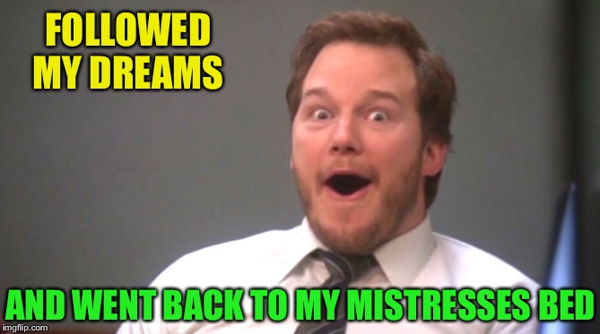 Chris Pratt Happy | FOLLOWED MY DREAMS AND WENT BACK TO MY MISTRESSES BED | image tagged in chris pratt happy | made w/ Imgflip meme maker