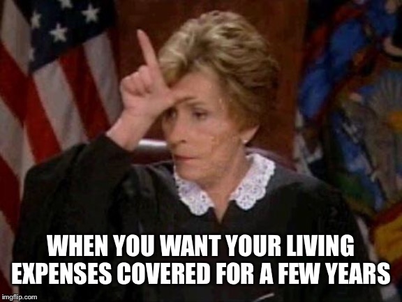 Judge Judy Loser | WHEN YOU WANT YOUR LIVING EXPENSES COVERED FOR A FEW YEARS | image tagged in judge judy loser | made w/ Imgflip meme maker