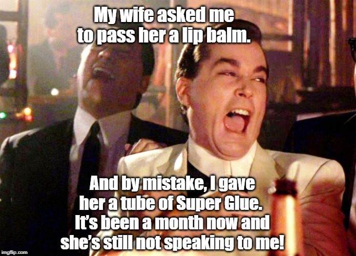 Good Fellas Hilarious | My wife asked me to pass her a lip balm. And by mistake, I gave her a tube of Super Glue. 
It’s been a month now and she’s still not speaking to me! | image tagged in memes,good fellas hilarious | made w/ Imgflip meme maker