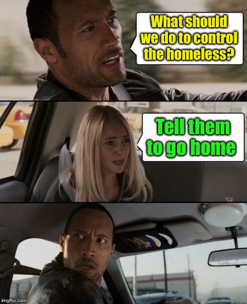 The Rock Driving Meme | What should we do to control the homeless? Tell them to go home | image tagged in memes,the rock driving | made w/ Imgflip meme maker