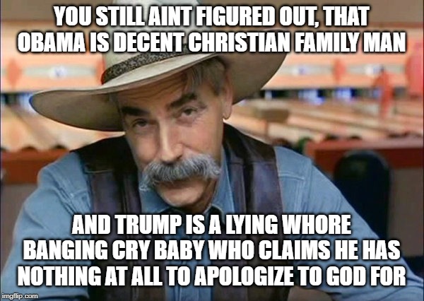 Sam Elliott special kind of stupid | YOU STILL AINT FIGURED OUT, THAT OBAMA IS DECENT CHRISTIAN FAMILY MAN AND TRUMP IS A LYING W**RE BANGING CRY BABY WHO CLAIMS HE HAS NOTHING  | image tagged in sam elliott special kind of stupid | made w/ Imgflip meme maker