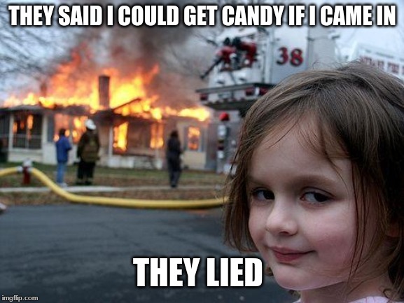 Disaster Girl Meme | THEY SAID I COULD GET CANDY IF I CAME IN; THEY LIED | image tagged in memes,disaster girl | made w/ Imgflip meme maker