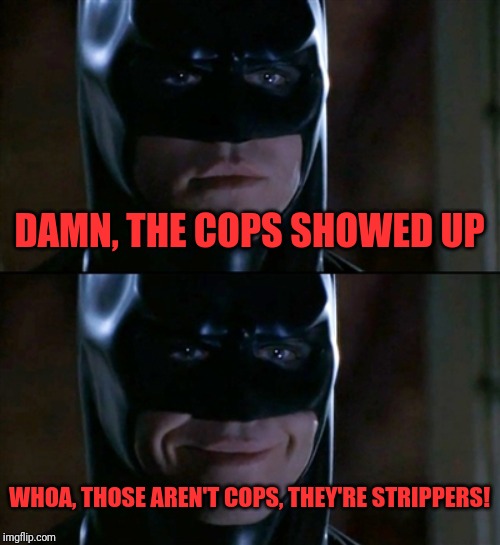 Batman Smiles | DAMN, THE COPS SHOWED UP; WHOA, THOSE AREN'T COPS, THEY'RE STRIPPERS! | image tagged in memes,batman smiles | made w/ Imgflip meme maker