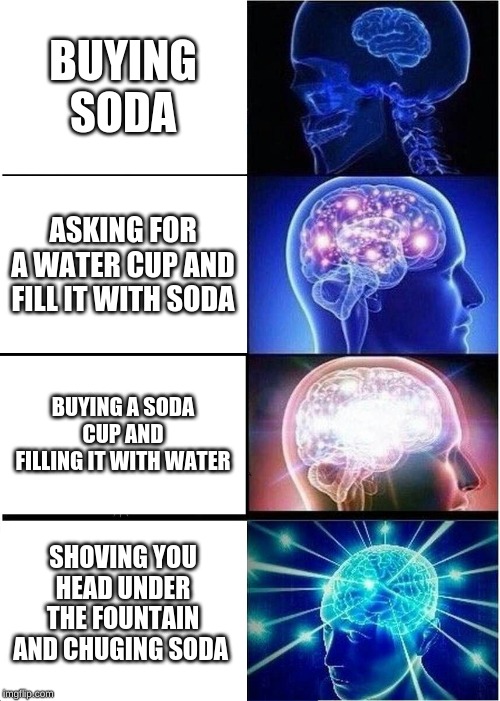 Expanding Brain | BUYING SODA; ASKING FOR A WATER CUP AND FILL IT WITH SODA; BUYING A SODA CUP AND FILLING IT WITH WATER; SHOVING YOU HEAD UNDER THE FOUNTAIN AND CHUGING SODA | image tagged in memes,expanding brain | made w/ Imgflip meme maker