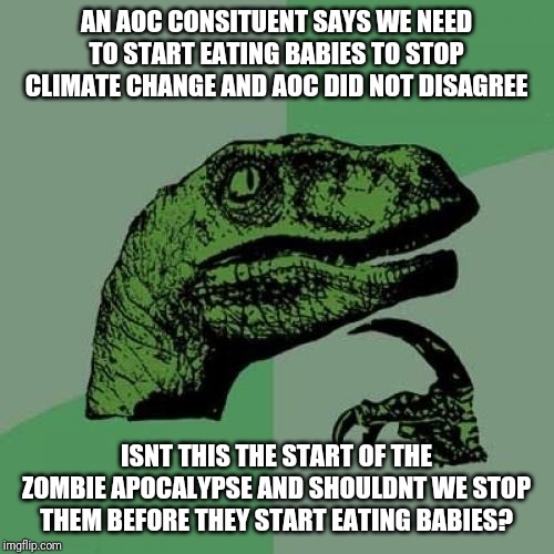 Philosoraptor | AN AOC CONSITUENT SAYS WE NEED TO START EATING BABIES TO STOP CLIMATE CHANGE AND AOC DID NOT DISAGREE; ISNT THIS THE START OF THE ZOMBIE APOCALYPSE AND SHOULDNT WE STOP THEM BEFORE THEY START EATING BABIES? | image tagged in memes,philosoraptor | made w/ Imgflip meme maker