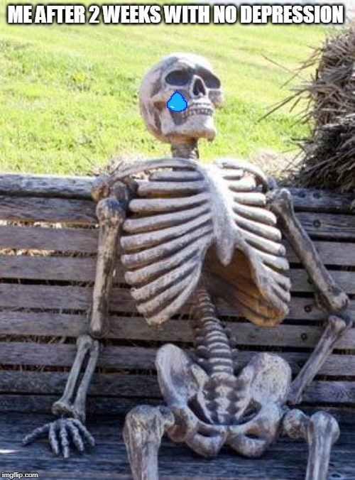 Waiting Skeleton Meme | ME AFTER 2 WEEKS WITH NO DEPRESSION | image tagged in memes,waiting skeleton | made w/ Imgflip meme maker
