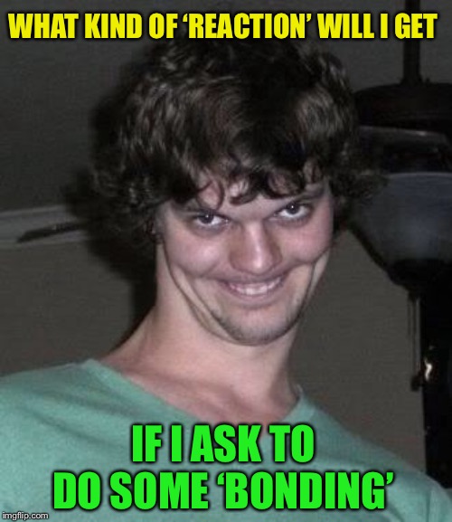 Creepy guy  | WHAT KIND OF ‘REACTION’ WILL I GET IF I ASK TO DO SOME ‘BONDING’ | image tagged in creepy guy | made w/ Imgflip meme maker