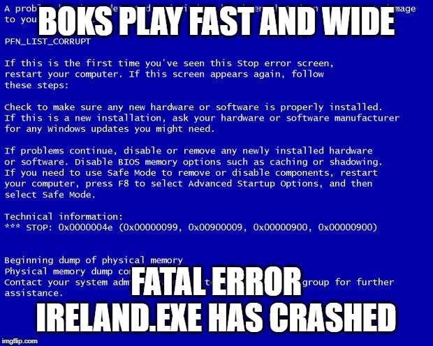 Blue screen of death | BOKS PLAY FAST AND WIDE; FATAL ERROR IRELAND.EXE HAS CRASHED | image tagged in blue screen of death | made w/ Imgflip meme maker