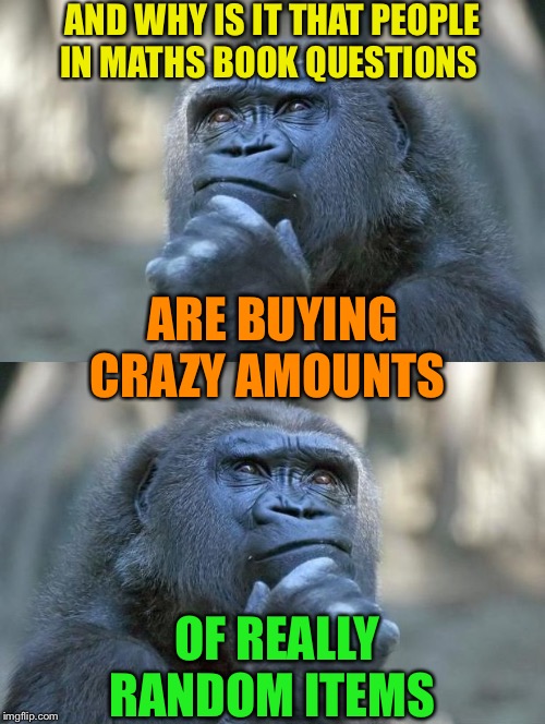 Thinking Gorilla On the One Hand | AND WHY IS IT THAT PEOPLE IN MATHS BOOK QUESTIONS OF REALLY RANDOM ITEMS ARE BUYING CRAZY AMOUNTS | image tagged in thinking gorilla on the one hand | made w/ Imgflip meme maker