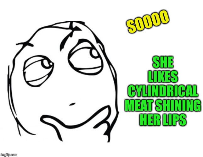 hmmm | SOOOO SHE LIKES CYLINDRICAL MEAT SHINING HER LIPS | image tagged in hmmm | made w/ Imgflip meme maker