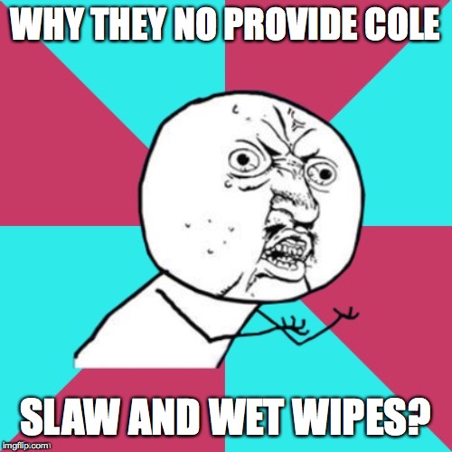 y u no music | WHY THEY NO PROVIDE COLE SLAW AND WET WIPES? | image tagged in y u no music | made w/ Imgflip meme maker