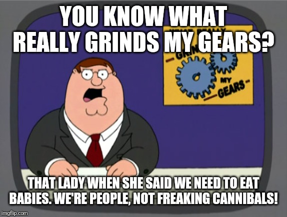 Peter Griffin News Meme | YOU KNOW WHAT REALLY GRINDS MY GEARS? THAT LADY WHEN SHE SAID WE NEED TO EAT BABIES. WE'RE PEOPLE, NOT FREAKING CANNIBALS! | image tagged in memes,peter griffin news | made w/ Imgflip meme maker