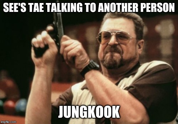 Am I The Only One Around Here Meme | SEE'S TAE TALKING TO ANOTHER PERSON; JUNGKOOK | image tagged in memes,am i the only one around here | made w/ Imgflip meme maker