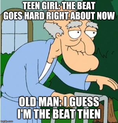 Herbert The Pervert | TEEN GIRL: THE BEAT GOES HARD RIGHT ABOUT NOW; OLD MAN: I GUESS I'M THE BEAT THEN | image tagged in herbert the pervert | made w/ Imgflip meme maker